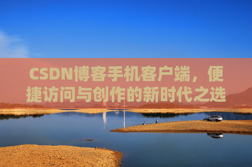 CSDN博客手机客户端，便捷访问与创作的新时代之选